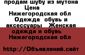 продам шубу из мутона › Цена ­ 8 000 - Нижегородская обл. Одежда, обувь и аксессуары » Женская одежда и обувь   . Нижегородская обл.